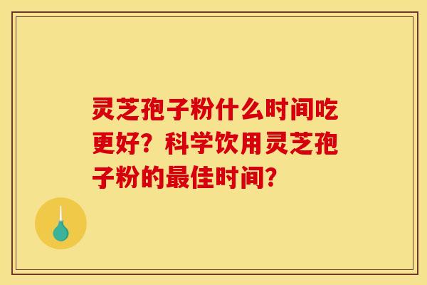 灵芝孢子粉什么时间吃更好?科学饮用灵芝孢子粉的佳时间? 灵芝孢子粉什么时间吃更好?科学饮用灵芝孢子粉的佳时间?