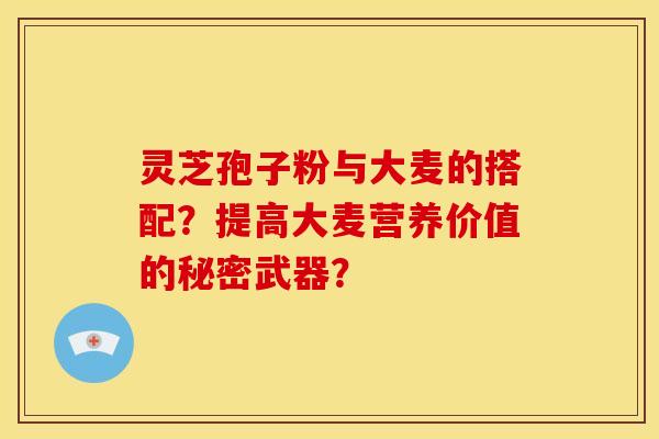 灵芝孢子粉与大麦的搭配?提高大麦营养价值的秘密武器? 灵芝孢子粉与大麦的搭配?提高大麦营养价值的秘密武器?
