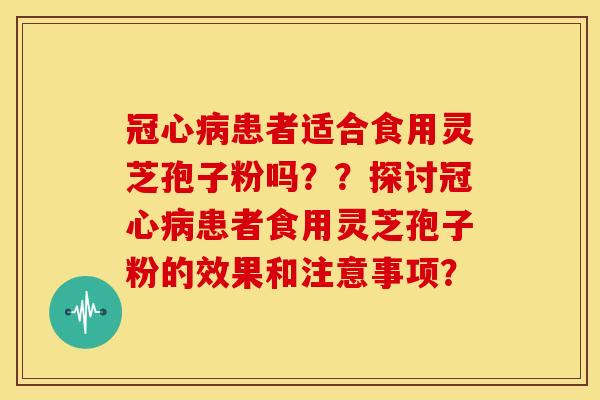 患者适合食用灵芝孢子粉吗??探讨患者食用灵芝孢子粉的效果和注意事项? 患者适合食用灵芝孢子粉吗??探讨患者食用灵芝孢子粉的效果和注意事项?