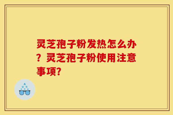 灵芝孢子粉发热怎么办?灵芝孢子粉使用注意事项? 灵芝孢子粉发热怎么办?灵芝孢子粉使用注意事项?