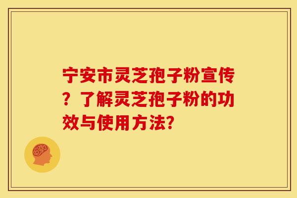 宁安市灵芝孢子粉宣传?了解灵芝孢子粉的功效与使用方法? 宁安市灵芝孢子粉宣传?了解灵芝孢子粉的功效与使用方法?