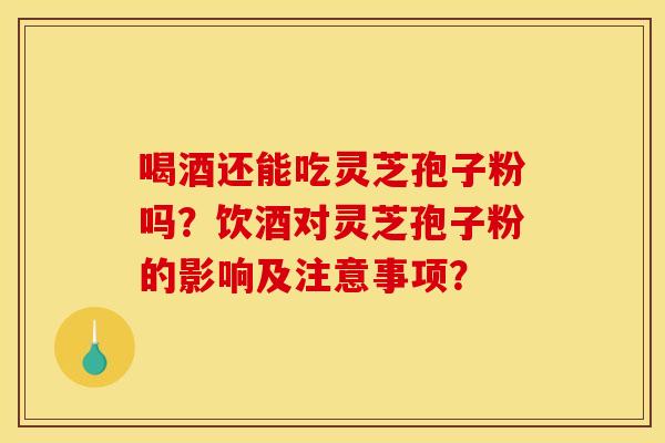 喝酒还能吃灵芝孢子粉吗?饮酒对灵芝孢子粉的影响及注意事项? 喝酒还能吃灵芝孢子粉吗?饮酒对灵芝孢子粉的影响及注意事项?