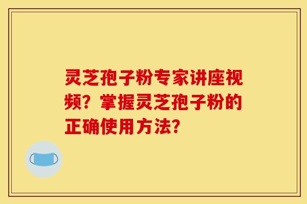 灵芝孢子粉专家讲座视频?掌握灵芝孢子粉的正确使用方法? 灵芝孢子粉专家讲座视频?掌握灵芝孢子粉的正确使用方法?