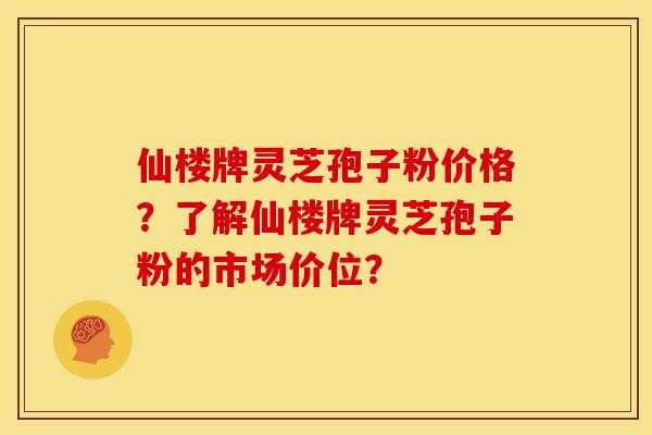 仙楼牌灵芝孢子粉价格?了解仙楼牌灵芝孢子粉的市场价位? 仙楼牌灵芝孢子粉价格?了解仙楼牌灵芝孢子粉的市场价位?
