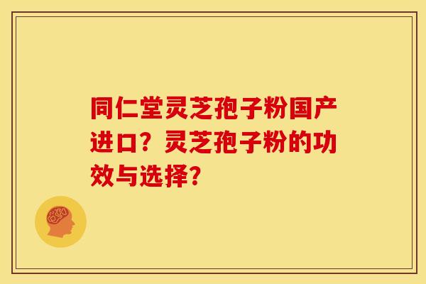 同仁堂灵芝孢子粉国产进口?灵芝孢子粉的功效与选择? 同仁堂灵芝孢子粉国产进口?灵芝孢子粉的功效与选择?