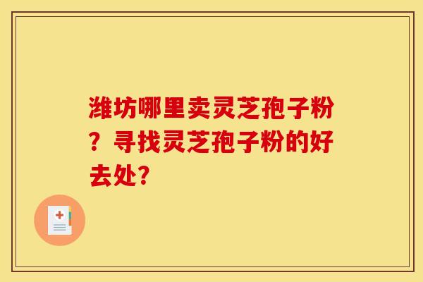 潍坊哪里卖灵芝孢子粉?寻找灵芝孢子粉的好去处? 潍坊哪里卖灵芝孢子粉?寻找灵芝孢子粉的好去处?