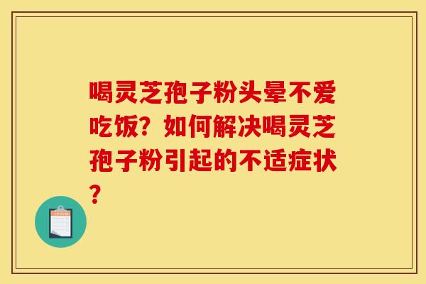 喝灵芝孢子粉头晕不爱吃饭?如何解决喝灵芝孢子粉引起的不适症状? 喝灵芝孢子粉头晕不爱吃饭?如何解决喝灵芝孢子粉引起的不适症状?