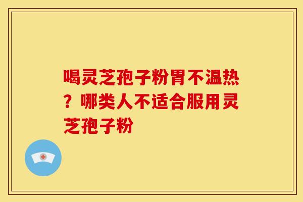 喝灵芝孢子粉胃不温热?哪类人不适合服用灵芝孢子粉 喝灵芝孢子粉胃不温热?哪类人不适合服用灵芝孢子粉