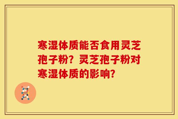寒湿体质能否食用灵芝孢子粉？灵芝孢子粉对寒湿体质的影响？
