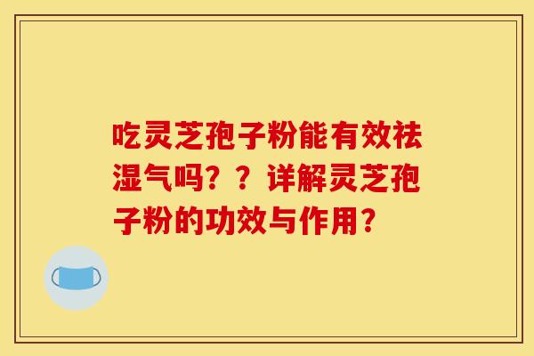 吃灵芝孢子粉能有效祛湿气吗??详解灵芝孢子粉的功效与作用? 吃灵芝孢子粉能有效祛湿气吗??详解灵芝孢子粉的功效与作用?