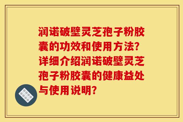 润诺破壁灵芝孢子粉胶囊的功效和使用方法?详细介绍润诺破壁灵芝孢子粉胶囊的健康益处与使用说明? 润诺破壁灵芝孢子粉胶囊的功效和使用方法?详细介绍润诺破壁灵芝孢子粉胶囊的健康益处与使用说明?
