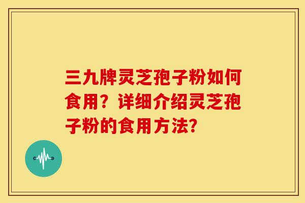 三九牌灵芝孢子粉如何食用?详细介绍灵芝孢子粉的食用方法? 三九牌灵芝孢子粉如何食用?详细介绍灵芝孢子粉的食用方法?
