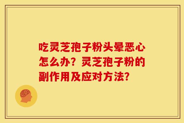 吃灵芝孢子粉头晕恶心怎么办?灵芝孢子粉的副作用及应对方法? 吃灵芝孢子粉头晕恶心怎么办?灵芝孢子粉的副作用及应对方法?