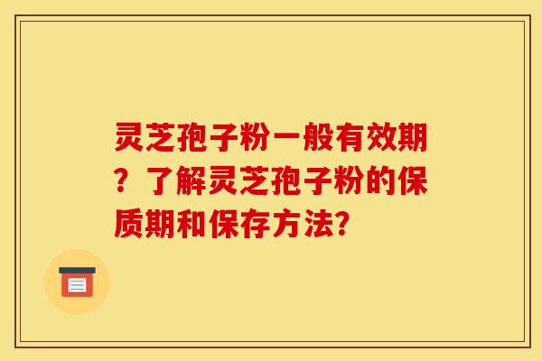 灵芝孢子粉一般有效期?了解灵芝孢子粉的保质期和保存方法? 灵芝孢子粉一般有效期?了解灵芝孢子粉的保质期和保存方法?