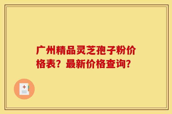 广州精品灵芝孢子粉价格表?新价格查询? 广州精品灵芝孢子粉价格表?新价格查询?