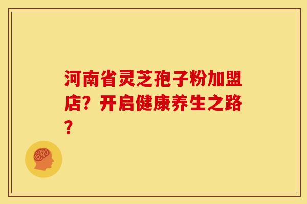 河南省灵芝孢子粉加盟店?开启健康养生之路? 河南省灵芝孢子粉加盟店?开启健康养生之路?