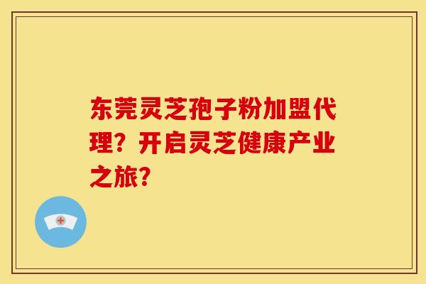 东莞灵芝孢子粉加盟代理?开启灵芝健康产业之旅? 东莞灵芝孢子粉加盟代理?开启灵芝健康产业之旅?