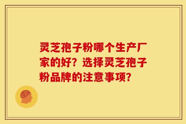 灵芝孢子粉哪个生产厂家的好?选择灵芝孢子粉品牌的注意事项? 灵芝孢子粉哪个生产厂家的好?选择灵芝孢子粉品牌的注意事项?