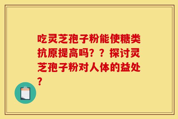 吃灵芝孢子粉能使糖类抗原提高吗？？探讨灵芝孢子粉对人体的益处？