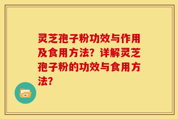 灵芝孢子粉功效与作用及食用方法？详解灵芝孢子粉的功效与食用方法？