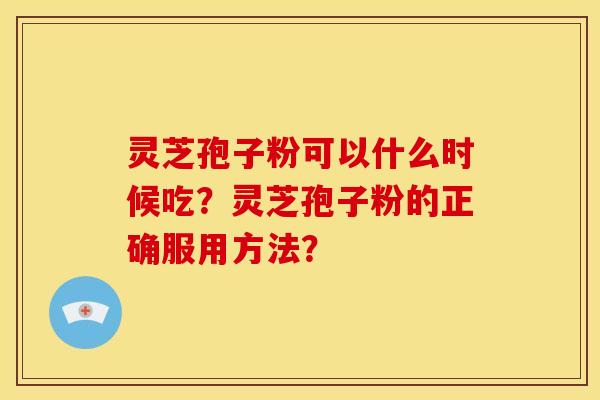 灵芝孢子粉可以什么时候吃?灵芝孢子粉的正确服用方法? 灵芝孢子粉可以什么时候吃?灵芝孢子粉的正确服用方法?