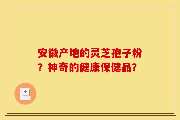 安徽产地的灵芝孢子粉?神奇的健康保健品? 安徽产地的灵芝孢子粉?神奇的健康保健品?