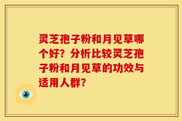 灵芝孢子粉和月见草哪个好?分析比较灵芝孢子粉和月见草的功效与适用人群? 灵芝孢子粉和月见草哪个好?分析比较灵芝孢子粉和月见草的功效与适用人群?