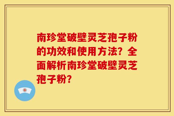 南珍堂破壁灵芝孢子粉的功效和使用方法?全面解析南珍堂破壁灵芝孢子粉? 南珍堂破壁灵芝孢子粉的功效和使用方法?全面解析南珍堂破壁灵芝孢子粉?