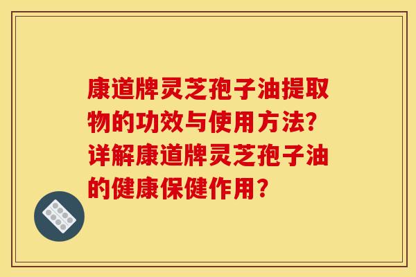 康道牌灵芝孢子油提取物的功效与使用方法?详解康道牌灵芝孢子油的健康保健作用? 康道牌灵芝孢子油提取物的功效与使用方法?详解康道牌灵芝孢子油的健康保健作用?
