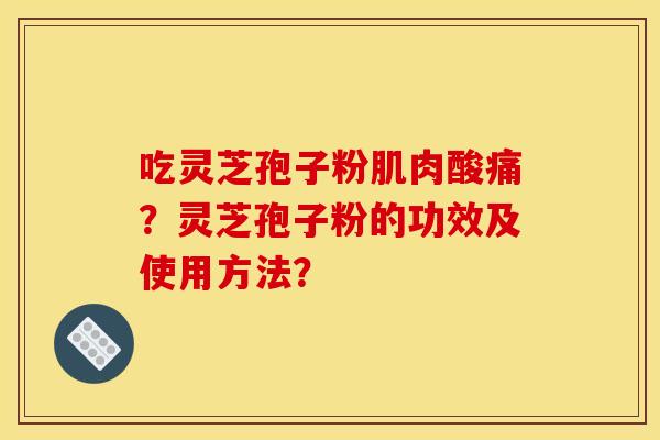 吃灵芝孢子粉肌肉酸痛?灵芝孢子粉的功效及使用方法? 吃灵芝孢子粉肌肉酸痛?灵芝孢子粉的功效及使用方法?