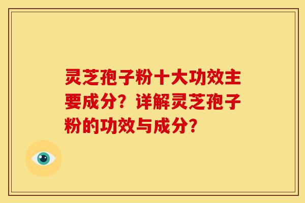 灵芝孢子粉十大功效主要成分?详解灵芝孢子粉的功效与成分? 灵芝孢子粉十大功效主要成分?详解灵芝孢子粉的功效与成分?