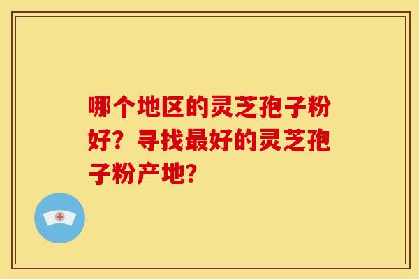 哪个地区的灵芝孢子粉好?寻找好的灵芝孢子粉产地? 哪个地区的灵芝孢子粉好?寻找好的灵芝孢子粉产地?