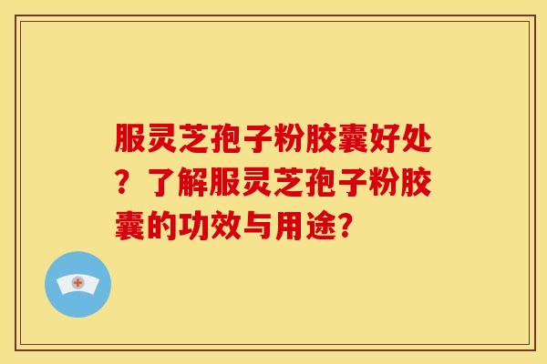 服灵芝孢子粉胶囊好处?了解服灵芝孢子粉胶囊的功效与用途? 服灵芝孢子粉胶囊好处?了解服灵芝孢子粉胶囊的功效与用途?