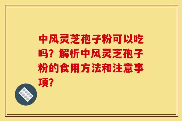中风灵芝孢子粉可以吃吗?解析中风灵芝孢子粉的食用方法和注意事项? 中风灵芝孢子粉可以吃吗?解析中风灵芝孢子粉的食用方法和注意事项?