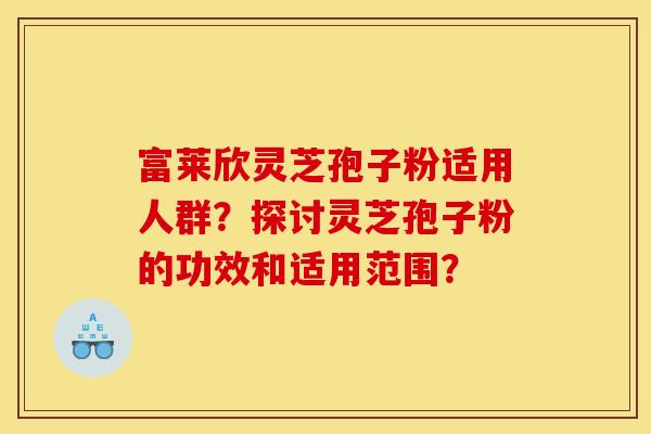 富莱欣灵芝孢子粉适用人群?探讨灵芝孢子粉的功效和适用范围? 富莱欣灵芝孢子粉适用人群?探讨灵芝孢子粉的功效和适用范围?