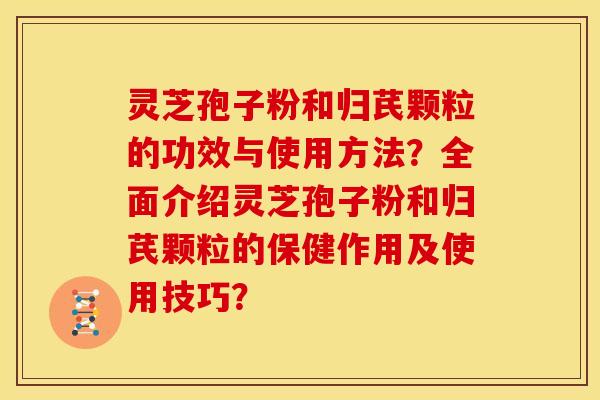灵芝孢子粉和归芪颗粒的功效与使用方法?全面介绍灵芝孢子粉和归芪颗粒的保健作用及使用技巧? 灵芝孢子粉和归芪颗粒的功效与使用方法?全面介绍灵芝孢子粉和归芪颗粒的保健作用及使用技巧?