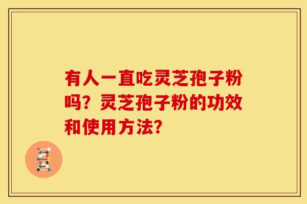 有人一直吃灵芝孢子粉吗?灵芝孢子粉的功效和使用方法? 有人一直吃灵芝孢子粉吗?灵芝孢子粉的功效和使用方法?