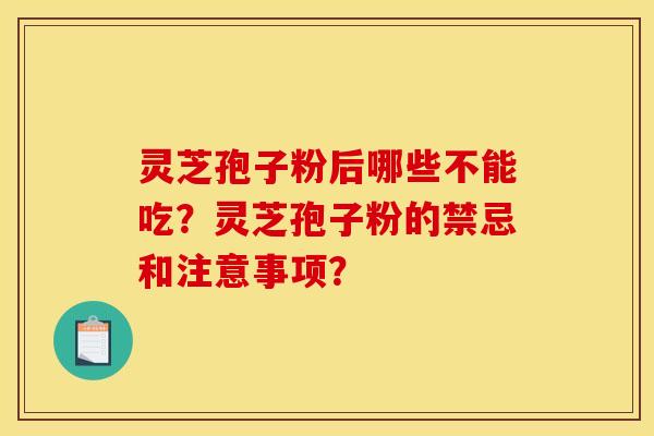 灵芝孢子粉后哪些不能吃?灵芝孢子粉的禁忌和注意事项? 灵芝孢子粉后哪些不能吃?灵芝孢子粉的禁忌和注意事项?