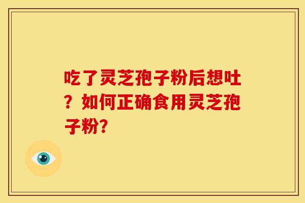 吃了灵芝孢子粉后想吐?如何正确食用灵芝孢子粉? 吃了灵芝孢子粉后想吐?如何正确食用灵芝孢子粉?