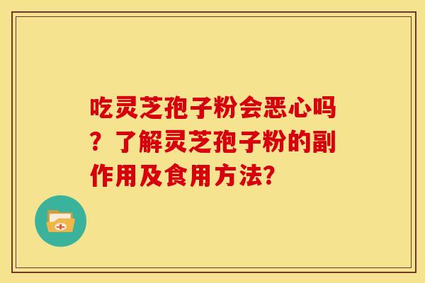 吃灵芝孢子粉会恶心吗?了解灵芝孢子粉的副作用及食用方法? 吃灵芝孢子粉会恶心吗?了解灵芝孢子粉的副作用及食用方法?