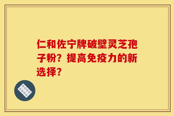 仁和佐宁牌破壁灵芝孢子粉？提高免疫力的新选择？