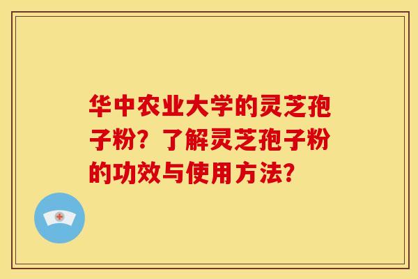 华中农业大学的灵芝孢子粉?了解灵芝孢子粉的功效与使用方法? 华中农业大学的灵芝孢子粉?了解灵芝孢子粉的功效与使用方法?