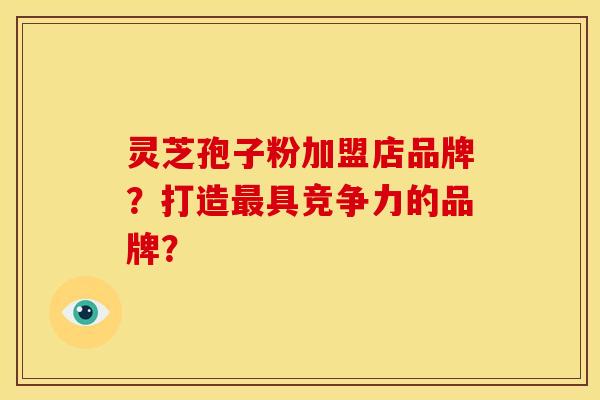 灵芝孢子粉加盟店品牌?打造具竞争力的品牌? 灵芝孢子粉加盟店品牌?打造具竞争力的品牌?