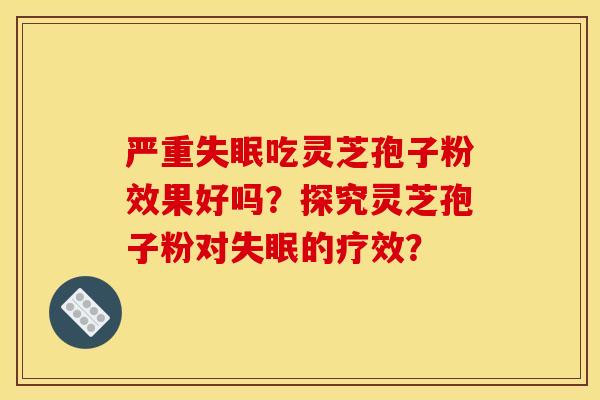 严重吃灵芝孢子粉效果好吗?探究灵芝孢子粉对的疗效? 严重吃灵芝孢子粉效果好吗?探究灵芝孢子粉对的疗效?