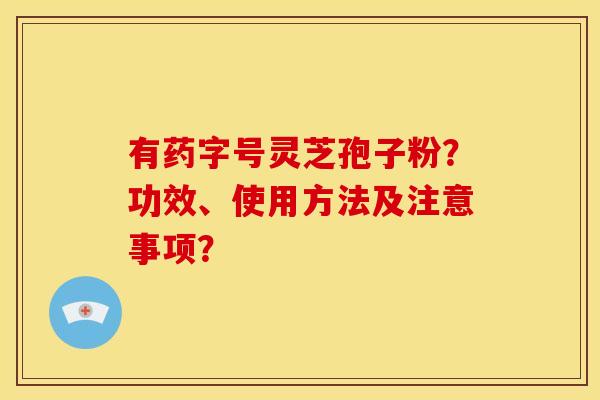 有药字号灵芝孢子粉?功效、使用方法及注意事项? 有药字号灵芝孢子粉?功效、使用方法及注意事项?