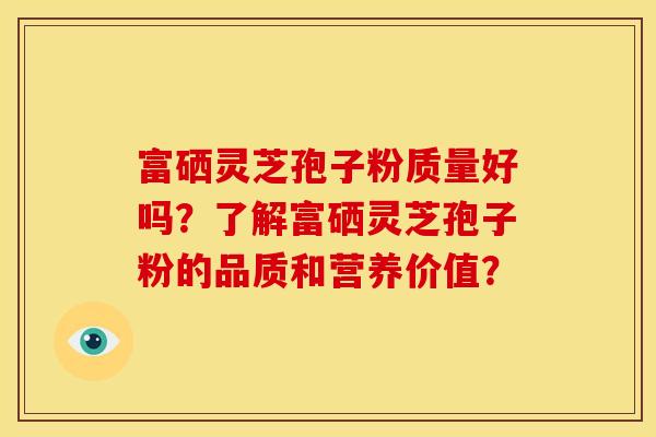 富硒灵芝孢子粉质量好吗?了解富硒灵芝孢子粉的品质和营养价值? 富硒灵芝孢子粉质量好吗?了解富硒灵芝孢子粉的品质和营养价值?