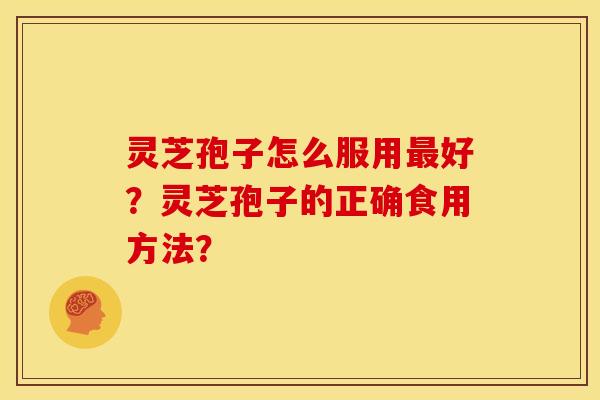 灵芝孢子怎么服用好？灵芝孢子的正确食用方法？