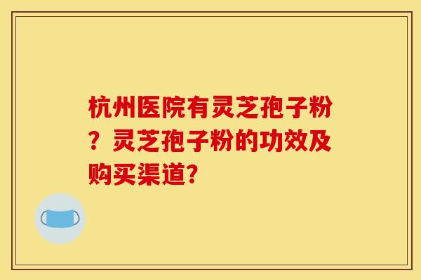 杭州医院有灵芝孢子粉?灵芝孢子粉的功效及购买渠道? 杭州医院有灵芝孢子粉?灵芝孢子粉的功效及购买渠道?
