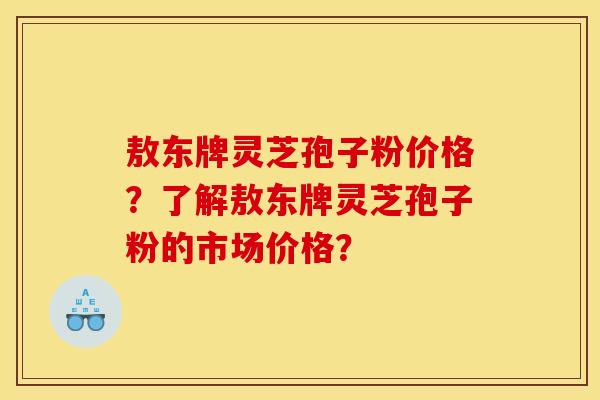 敖东牌灵芝孢子粉价格?了解敖东牌灵芝孢子粉的市场价格? 敖东牌灵芝孢子粉价格?了解敖东牌灵芝孢子粉的市场价格?