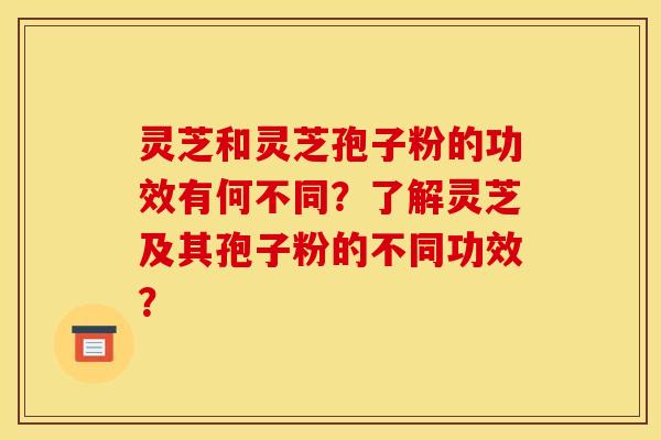 灵芝和灵芝孢子粉的功效有何不同?了解灵芝及其孢子粉的不同功效? 灵芝和灵芝孢子粉的功效有何不同?了解灵芝及其孢子粉的不同功效?